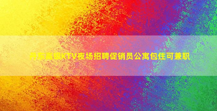 丹东高级KTV夜场招聘促销员公寓包住可兼职
